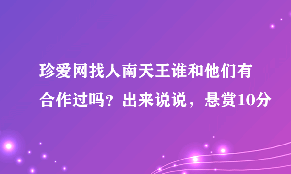 珍爱网找人南天王谁和他们有合作过吗？出来说说，悬赏10分