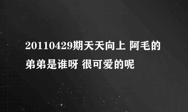 20110429期天天向上 阿毛的弟弟是谁呀 很可爱的呢