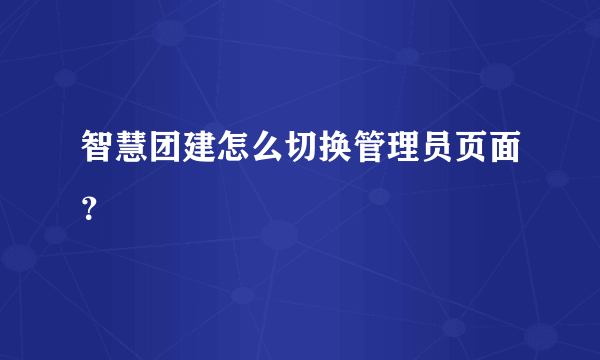 智慧团建怎么切换管理员页面？