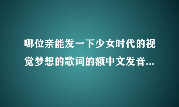 哪位亲能发一下少女时代的视觉梦想的歌词的额中文发音啊，谢谢啦