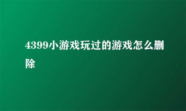 4399小游戏玩过的游戏怎么删除