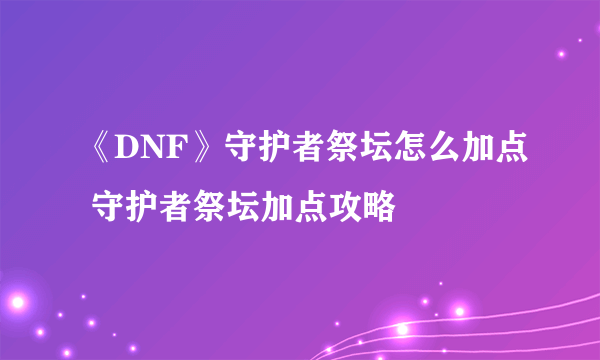 《DNF》守护者祭坛怎么加点 守护者祭坛加点攻略