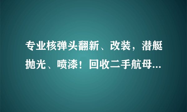 专业核弹头翻新、改装，潜艇抛光、喷漆！回收二手航母，大修核反应堆，拆洗导弹发动