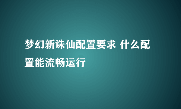 梦幻新诛仙配置要求 什么配置能流畅运行