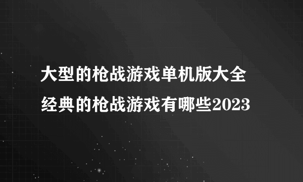 大型的枪战游戏单机版大全 经典的枪战游戏有哪些2023