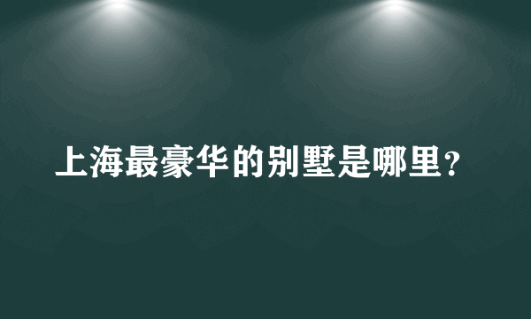 上海最豪华的别墅是哪里？