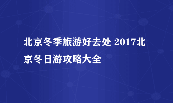 北京冬季旅游好去处 2017北京冬日游攻略大全