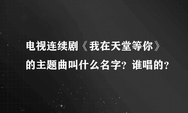 电视连续剧《我在天堂等你》的主题曲叫什么名字？谁唱的？