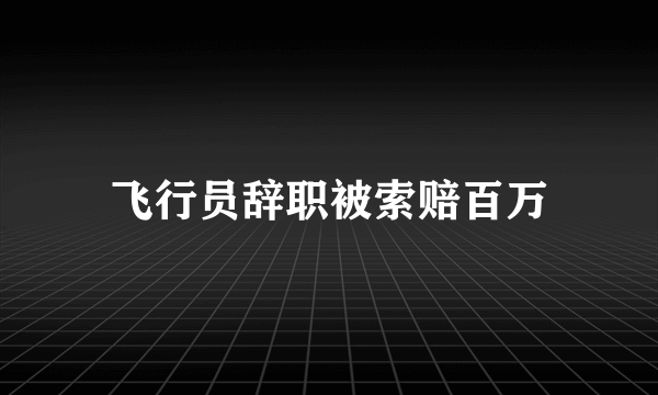 飞行员辞职被索赔百万