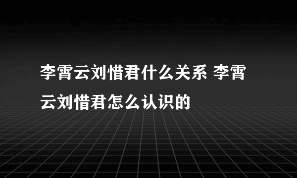 李霄云刘惜君什么关系 李霄云刘惜君怎么认识的