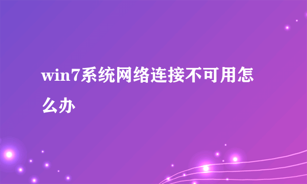 win7系统网络连接不可用怎么办