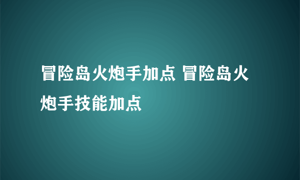 冒险岛火炮手加点 冒险岛火炮手技能加点