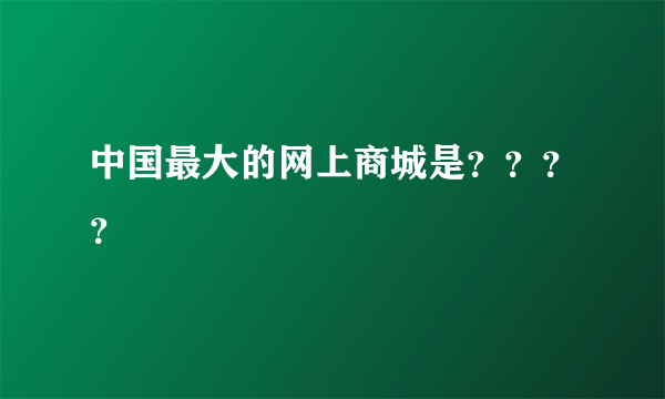 中国最大的网上商城是？？？？