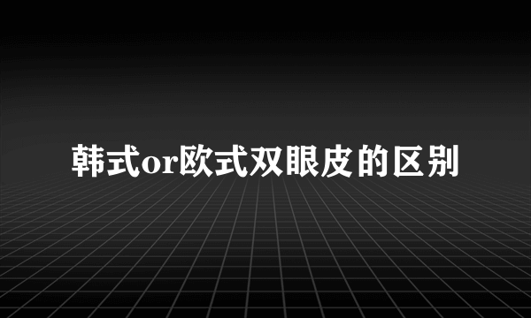 韩式or欧式双眼皮的区别