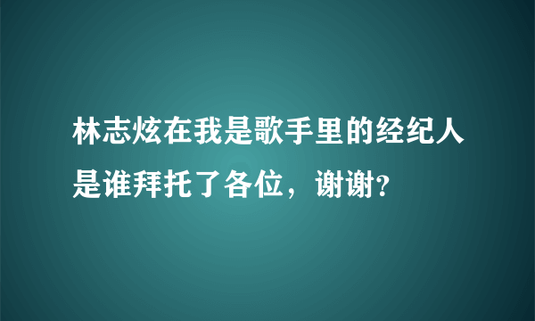 林志炫在我是歌手里的经纪人是谁拜托了各位，谢谢？