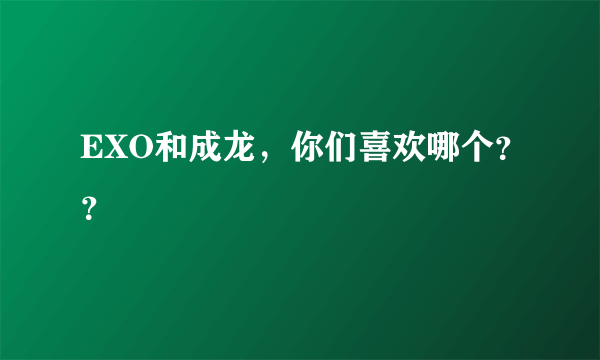 EXO和成龙，你们喜欢哪个？？