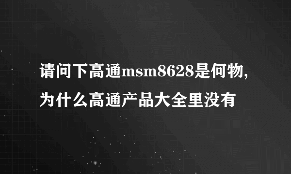 请问下高通msm8628是何物,为什么高通产品大全里没有