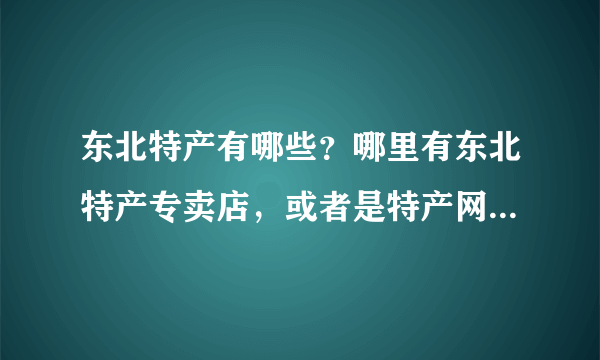 东北特产有哪些？哪里有东北特产专卖店，或者是特产网？最好就是可以特产批发的。