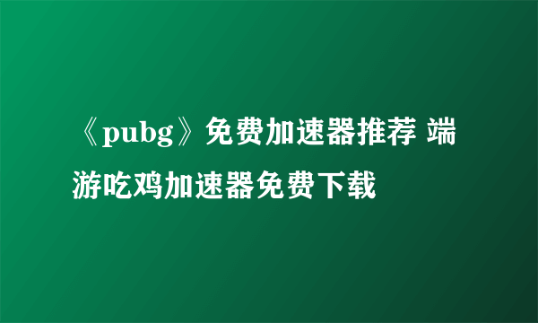 《pubg》免费加速器推荐 端游吃鸡加速器免费下载