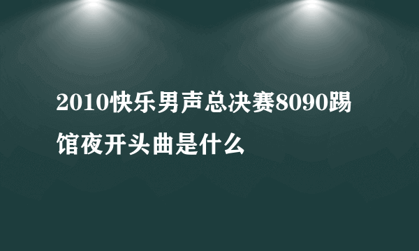 2010快乐男声总决赛8090踢馆夜开头曲是什么