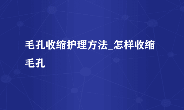 毛孔收缩护理方法_怎样收缩毛孔