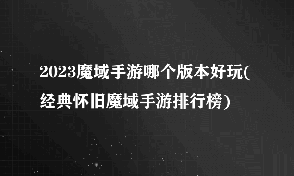 2023魔域手游哪个版本好玩(经典怀旧魔域手游排行榜)