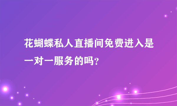 花蝴蝶私人直播间免费进入是一对一服务的吗？