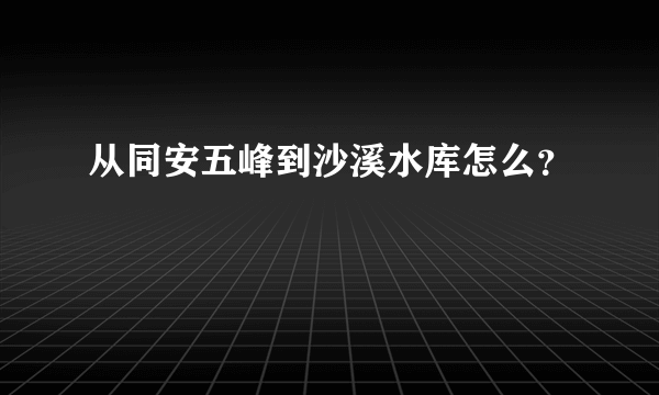 从同安五峰到沙溪水库怎么？