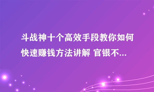 斗战神十个高效手段教你如何快速赚钱方法讲解 官银不要白不要