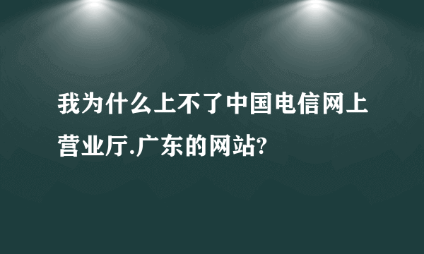 我为什么上不了中国电信网上营业厅.广东的网站?