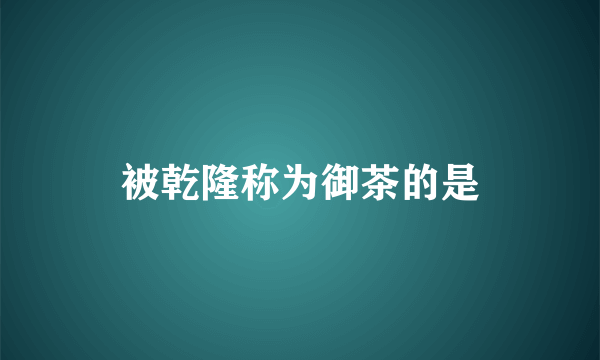 被乾隆称为御茶的是