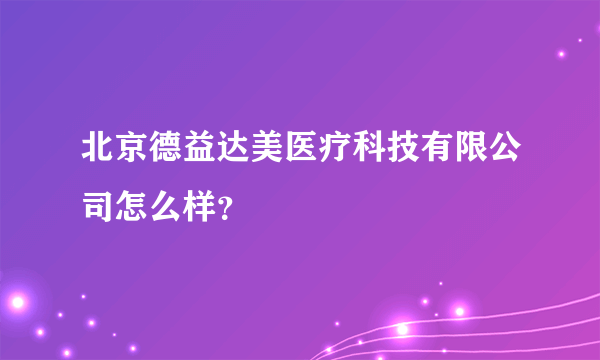 北京德益达美医疗科技有限公司怎么样？