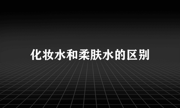 化妆水和柔肤水的区别