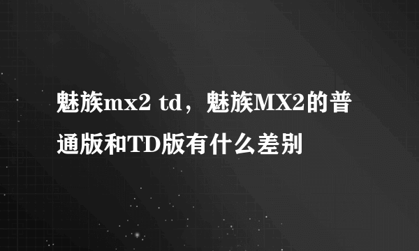 魅族mx2 td，魅族MX2的普通版和TD版有什么差别