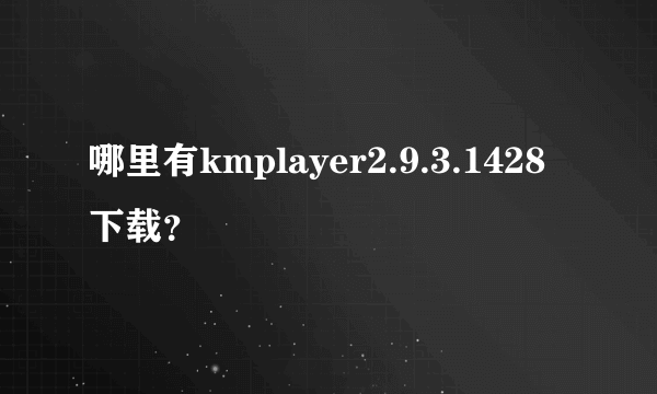 哪里有kmplayer2.9.3.1428下载？