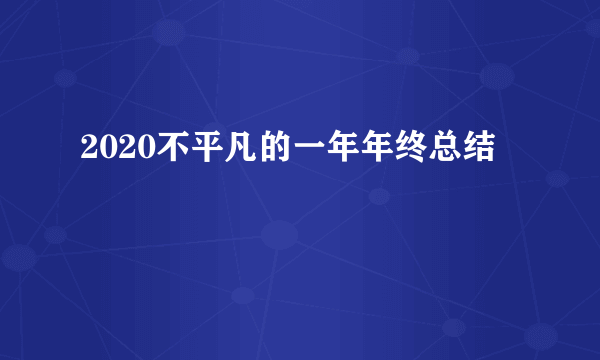 2020不平凡的一年年终总结