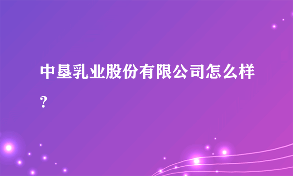 中垦乳业股份有限公司怎么样？