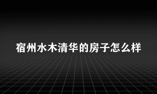 宿州水木清华的房子怎么样