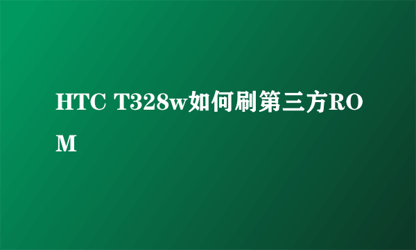 HTC T328w如何刷第三方ROM