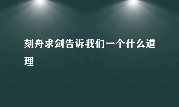 刻舟求剑告诉我们一个什么道理