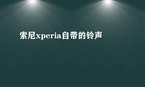 索尼xperia自带的铃声