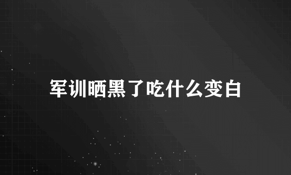 军训晒黑了吃什么变白