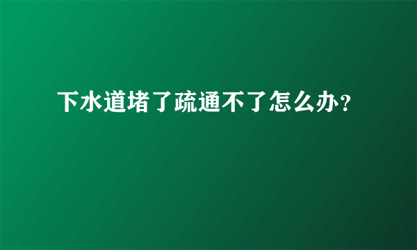 下水道堵了疏通不了怎么办？