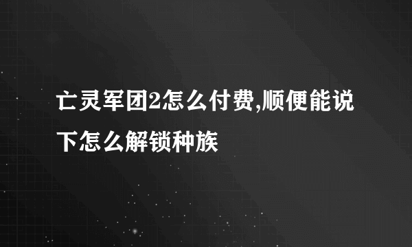 亡灵军团2怎么付费,顺便能说下怎么解锁种族