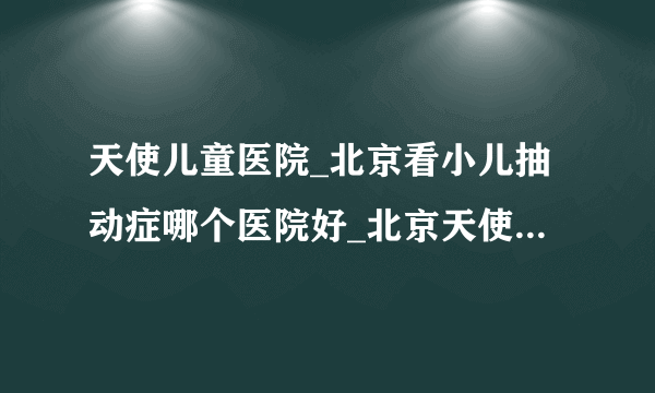 天使儿童医院_北京看小儿抽动症哪个医院好_北京天使儿童医院