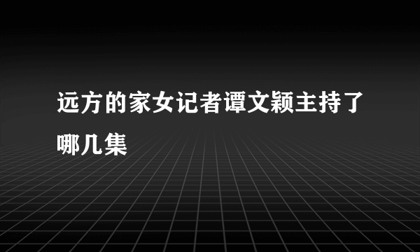 远方的家女记者谭文颖主持了哪几集