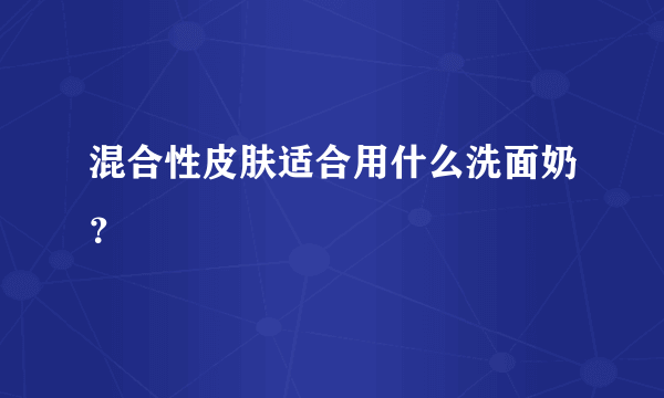 混合性皮肤适合用什么洗面奶？