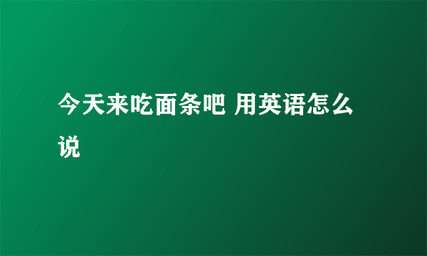 今天来吃面条吧 用英语怎么说