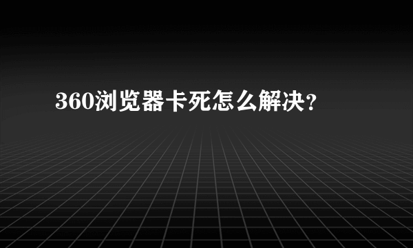 360浏览器卡死怎么解决？