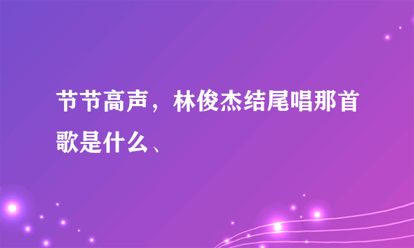 节节高声，林俊杰结尾唱那首歌是什么、